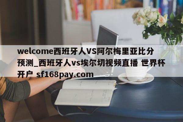 welcome西班牙人VS阿尔梅里亚比分预测_西班牙人vs埃尔切视频直播 世界杯开户 sf168pay.com