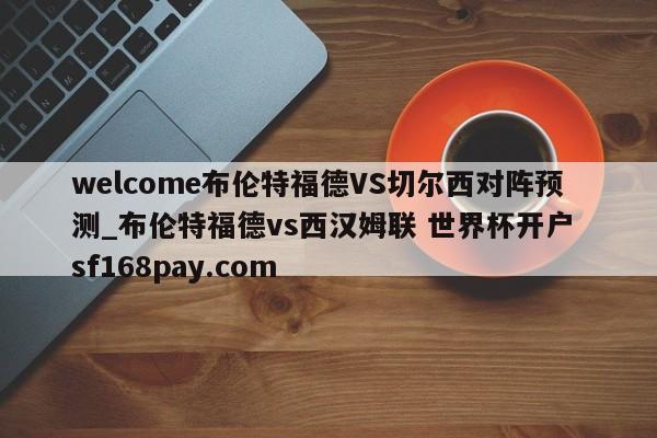 welcome布伦特福德VS切尔西对阵预测_布伦特福德vs西汉姆联 世界杯开户 sf168pay.com