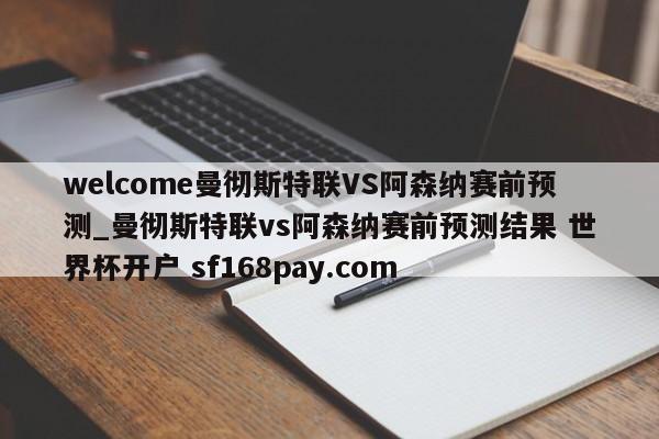 welcome曼彻斯特联VS阿森纳赛前预测_曼彻斯特联vs阿森纳赛前预测结果 世界杯开户 sf168pay.com