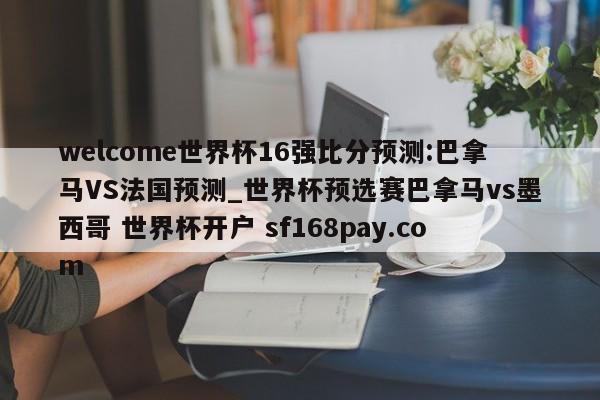 welcome世界杯16强比分预测:巴拿马VS法国预测_世界杯预选赛巴拿马vs墨西哥 世界杯开户 sf168pay.com