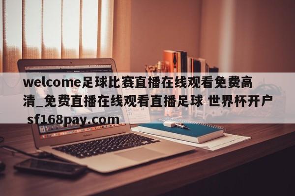 welcome足球比赛直播在线观看免费高清_免费直播在线观看直播足球 世界杯开户 sf168pay.com
