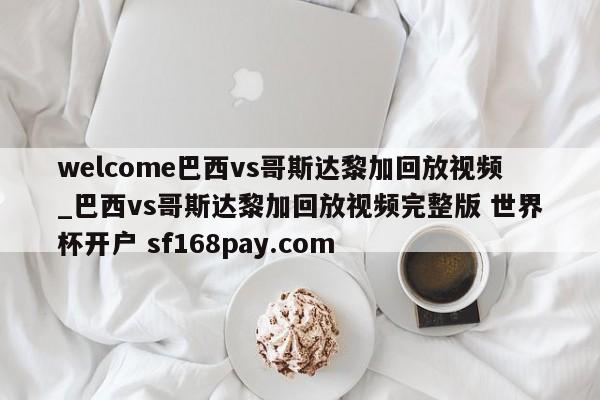 welcome巴西vs哥斯达黎加回放视频_巴西vs哥斯达黎加回放视频完整版 世界杯开户 sf168pay.com