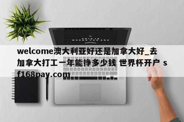 welcome澳大利亚好还是加拿大好_去加拿大打工一年能挣多少钱 世界杯开户 sf168pay.com