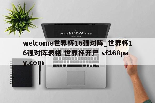 welcome世界杯16强对阵_世界杯16强对阵表格 世界杯开户 sf168pay.com