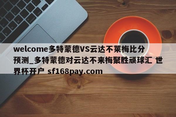 welcome多特蒙德VS云达不莱梅比分预测_多特蒙德对云达不来梅聚胜顽球汇 世界杯开户 sf168pay.com