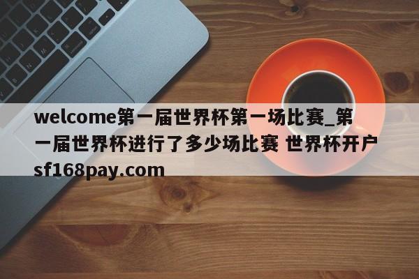 welcome第一届世界杯第一场比赛_第一届世界杯进行了多少场比赛 世界杯开户 sf168pay.com