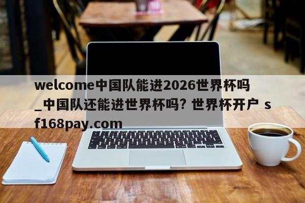 welcome中国队能进2026世界杯吗_中国队还能进世界杯吗? 世界杯开户 sf168pay.com