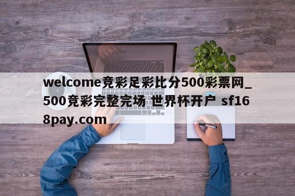 welcome竞彩足彩比分500彩票网_500竞彩完整完场 世界杯开户 sf168pay.com