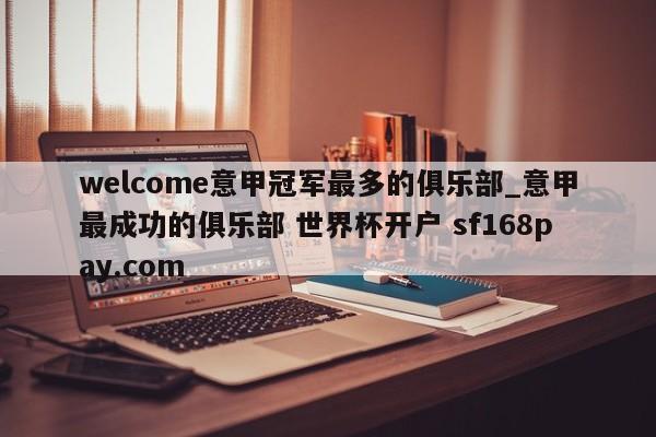welcome意甲冠军最多的俱乐部_意甲最成功的俱乐部 世界杯开户 sf168pay.com