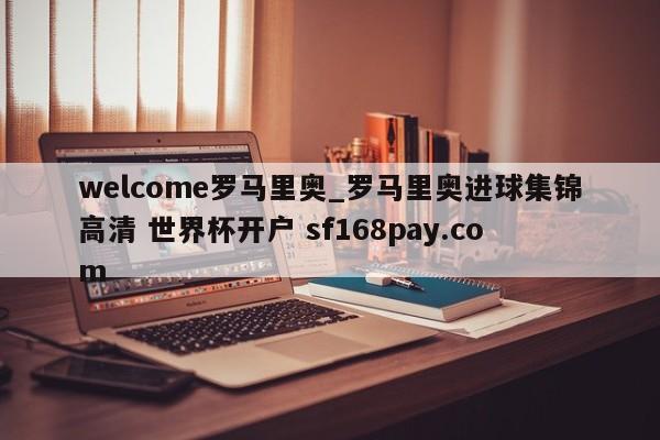 welcome罗马里奥_罗马里奥进球集锦高清 世界杯开户 sf168pay.com