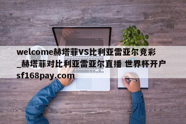 welcome赫塔菲VS比利亚雷亚尔竞彩_赫塔菲对比利亚雷亚尔直播 世界杯开户 sf168pay.com