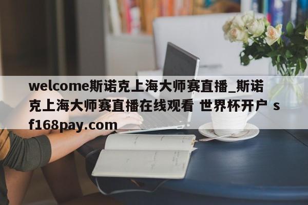 welcome斯诺克上海大师赛直播_斯诺克上海大师赛直播在线观看 世界杯开户 sf168pay.com