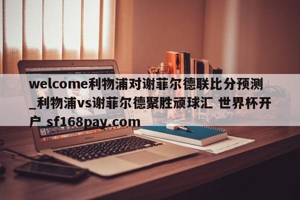 welcome利物浦对谢菲尔德联比分预测_利物浦vs谢菲尔德聚胜顽球汇 世界杯开户 sf168pay.com