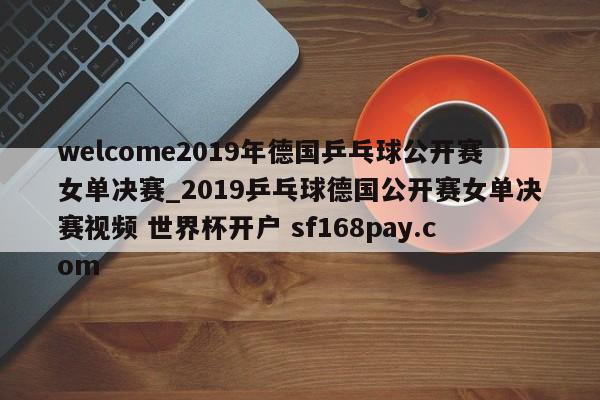 welcome2019年德国乒乓球公开赛女单决赛_2019乒乓球德国公开赛女单决赛视频 世界杯开户 sf168pay.com
