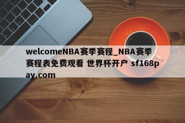 welcomeNBA赛季赛程_NBA赛季赛程表免费观看 世界杯开户 sf168pay.com