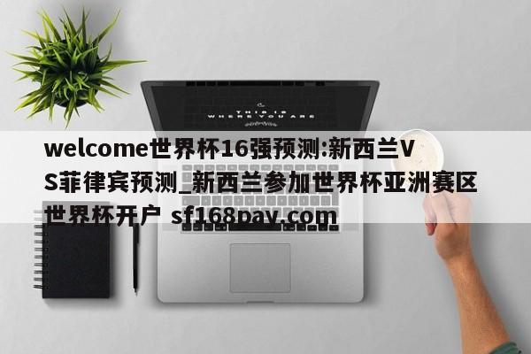 welcome世界杯16强预测:新西兰VS菲律宾预测_新西兰参加世界杯亚洲赛区 世界杯开户 sf168pay.com
