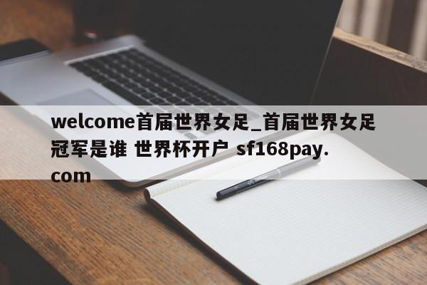 welcome首届世界女足_首届世界女足冠军是谁 世界杯开户 sf168pay.com