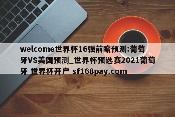 welcome世界杯16强前瞻预测:葡萄牙VS美国预测_世界杯预选赛2021葡萄牙 世界杯开户 sf168pay.com
