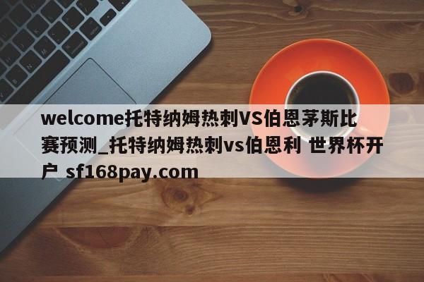 welcome托特纳姆热刺VS伯恩茅斯比赛预测_托特纳姆热刺vs伯恩利 世界杯开户 sf168pay.com