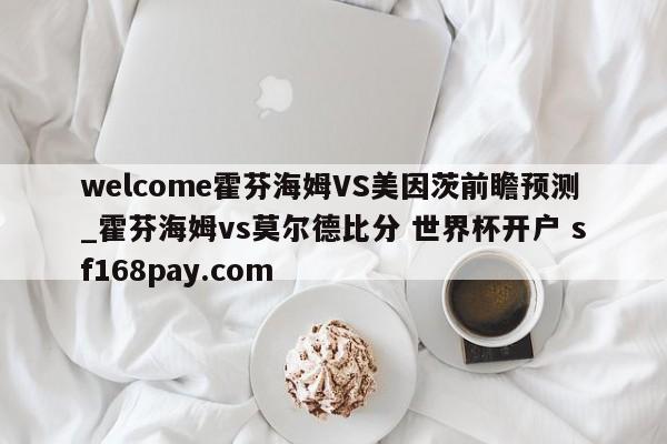 welcome霍芬海姆VS美因茨前瞻预测_霍芬海姆vs莫尔德比分 世界杯开户 sf168pay.com