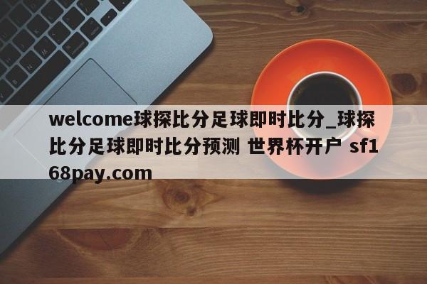 welcome球探比分足球即时比分_球探比分足球即时比分预测 世界杯开户 sf168pay.com