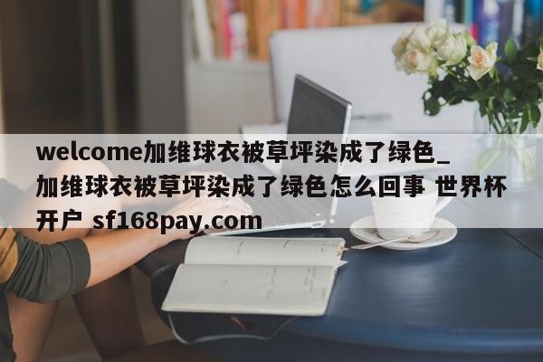 welcome加维球衣被草坪染成了绿色_加维球衣被草坪染成了绿色怎么回事 世界杯开户 sf168pay.com