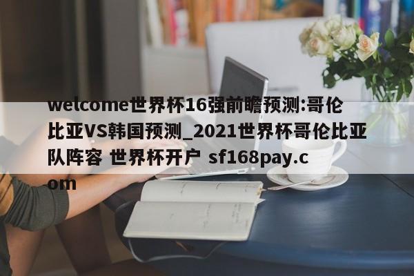 welcome世界杯16强前瞻预测:哥伦比亚VS韩国预测_2021世界杯哥伦比亚队阵容 世界杯开户 sf168pay.com