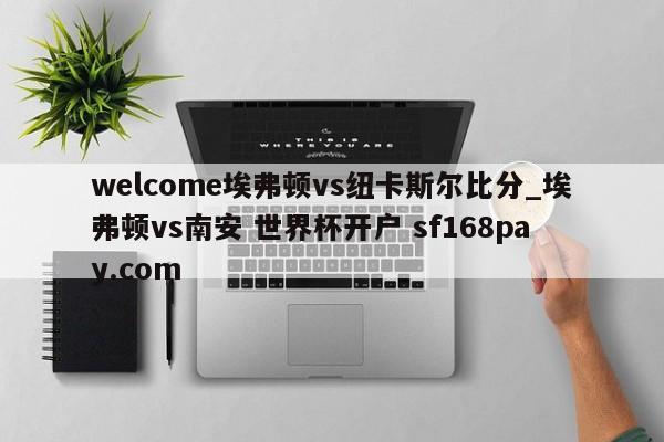 welcome埃弗顿vs纽卡斯尔比分_埃弗顿vs南安 世界杯开户 sf168pay.com