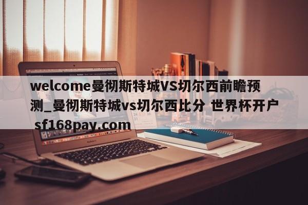 welcome曼彻斯特城VS切尔西前瞻预测_曼彻斯特城vs切尔西比分 世界杯开户 sf168pay.com