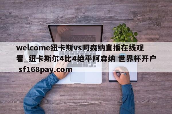 welcome纽卡斯vs阿森纳直播在线观看_纽卡斯尔4比4绝平阿森纳 世界杯开户 sf168pay.com