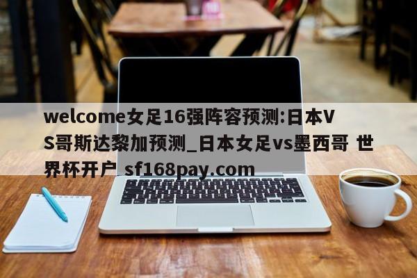 welcome女足16强阵容预测:日本VS哥斯达黎加预测_日本女足vs墨西哥 世界杯开户 sf168pay.com