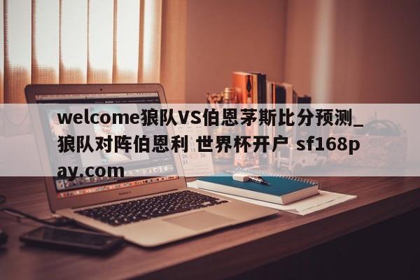 welcome狼队VS伯恩茅斯比分预测_狼队对阵伯恩利 世界杯开户 sf168pay.com