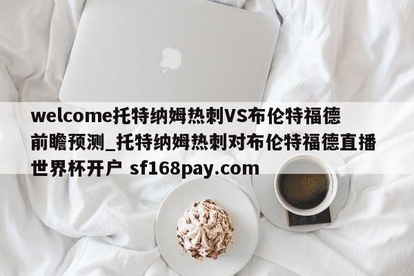 welcome托特纳姆热刺VS布伦特福德前瞻预测_托特纳姆热刺对布伦特福德直播 世界杯开户 sf168pay.com