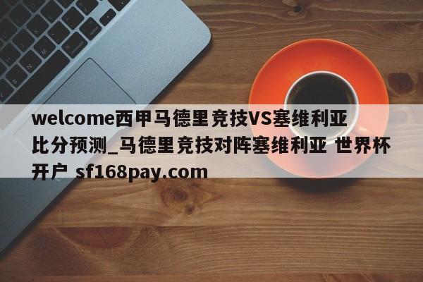welcome西甲马德里竞技VS塞维利亚比分预测_马德里竞技对阵塞维利亚 世界杯开户 sf168pay.com