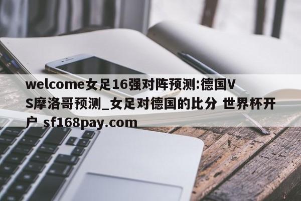 welcome女足16强对阵预测:德国VS摩洛哥预测_女足对德国的比分 世界杯开户 sf168pay.com