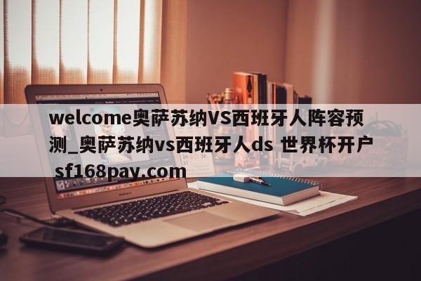 welcome奥萨苏纳VS西班牙人阵容预测_奥萨苏纳vs西班牙人ds 世界杯开户 sf168pay.com