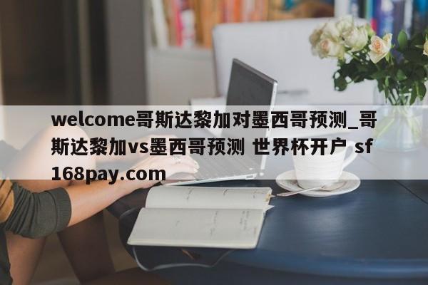 welcome哥斯达黎加对墨西哥预测_哥斯达黎加vs墨西哥预测 世界杯开户 sf168pay.com