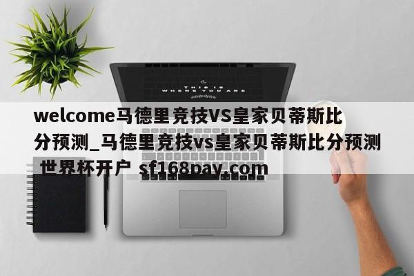 welcome马德里竞技VS皇家贝蒂斯比分预测_马德里竞技vs皇家贝蒂斯比分预测 世界杯开户 sf168pay.com