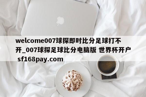 welcome007球探即时比分足球打不开_007球探足球比分电脑版 世界杯开户 sf168pay.com