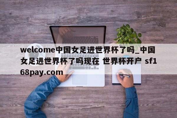 welcome中国女足进世界杯了吗_中国女足进世界杯了吗现在 世界杯开户 sf168pay.com