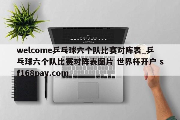 welcome乒乓球六个队比赛对阵表_乒乓球六个队比赛对阵表图片 世界杯开户 sf168pay.com