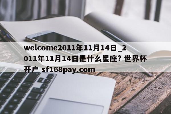 welcome2011年11月14日_2011年11月14日是什么星座? 世界杯开户 sf168pay.com
