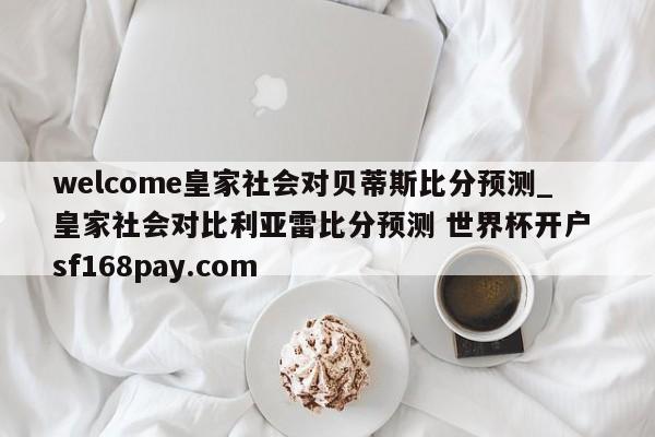 welcome皇家社会对贝蒂斯比分预测_皇家社会对比利亚雷比分预测 世界杯开户 sf168pay.com