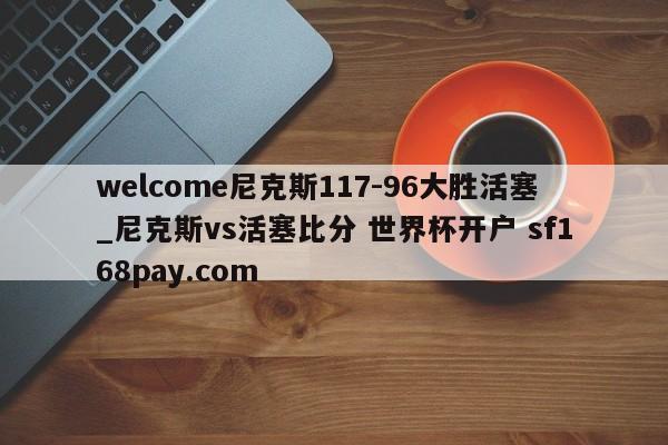 welcome尼克斯117-96大胜活塞_尼克斯vs活塞比分 世界杯开户 sf168pay.com