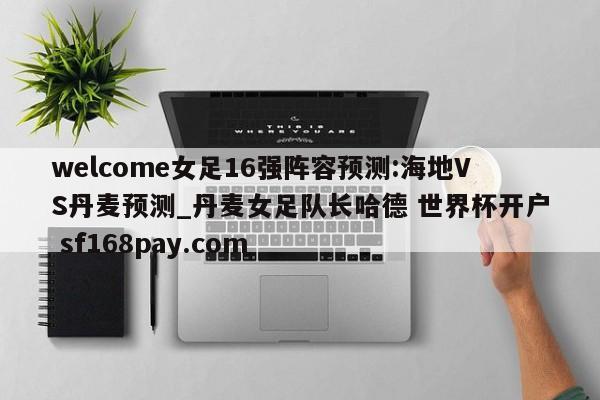welcome女足16强阵容预测:海地VS丹麦预测_丹麦女足队长哈德 世界杯开户 sf168pay.com