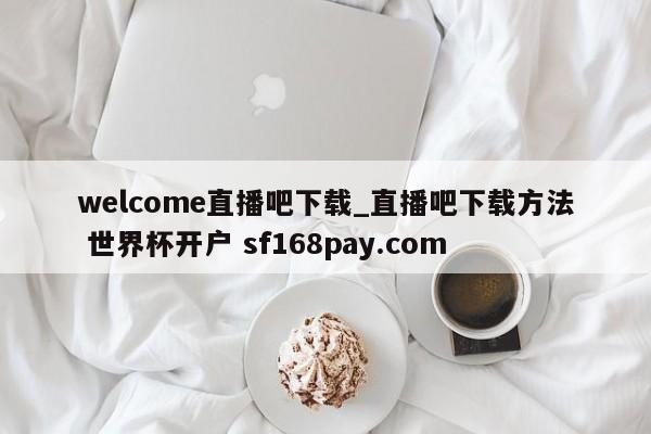 welcome直播吧下载_直播吧下载方法 世界杯开户 sf168pay.com
