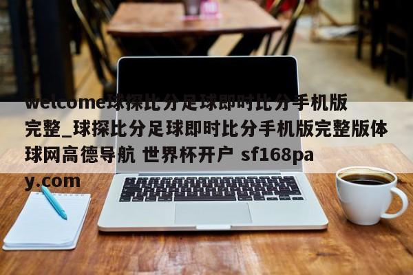 welcome球探比分足球即时比分手机版完整_球探比分足球即时比分手机版完整版体球网高德导航 世界杯开户 sf168pay.com