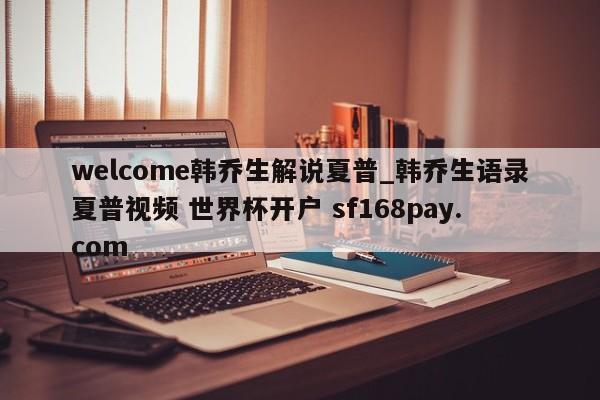welcome韩乔生解说夏普_韩乔生语录夏普视频 世界杯开户 sf168pay.com