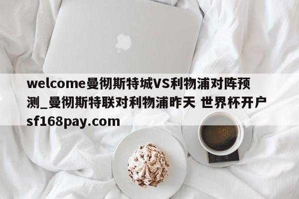 welcome曼彻斯特城VS利物浦对阵预测_曼彻斯特联对利物浦昨天 世界杯开户 sf168pay.com