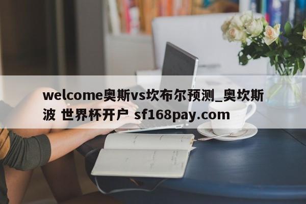 welcome奥斯vs坎布尔预测_奥坎斯波 世界杯开户 sf168pay.com